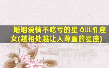 婚姻爱情不吃亏的星 🐶 座女(越相处越让人尊重的星座)